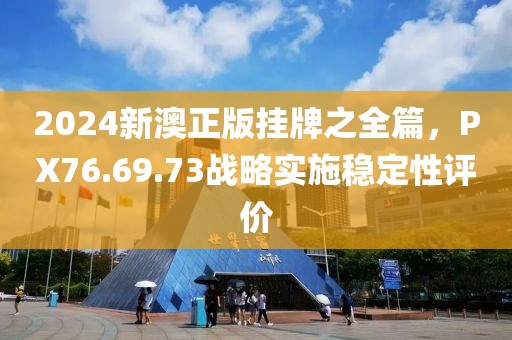 2024新澳正版挂牌之全篇，PX76.69.73战略实施稳定性评价