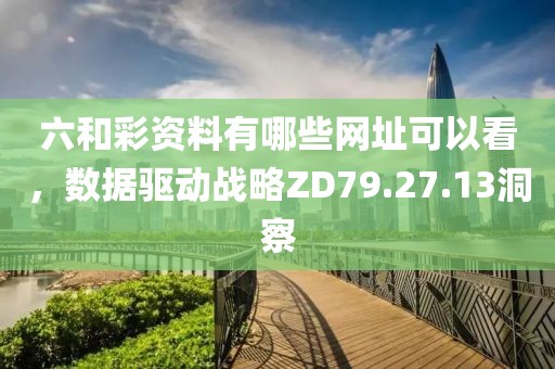 六和彩资料有哪些网址可以看，数据驱动战略ZD79.27.13洞察