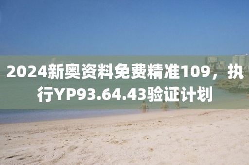 2024新奥资料免费精准109，执行YP93.64.43验证计划
