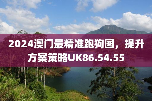 2024澳门最精准跑狗图，提升方案策略UK86.54.55