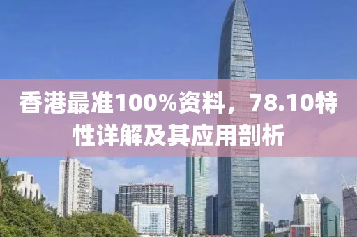 香港最准100%资料，78.10特性详解及其应用剖析