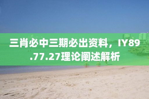 三肖必中三期必出资料，IY89.77.27理论阐述解析