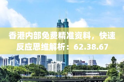 香港内部免费精准资料，快速反应思维解析：62.38.67