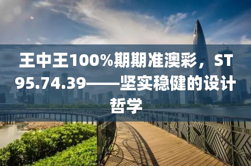 王中王100%期期准澳彩，ST95.74.39——坚实稳健的设计哲学