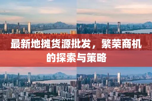 最新地摊货源批发，繁荣商机的探索与策略