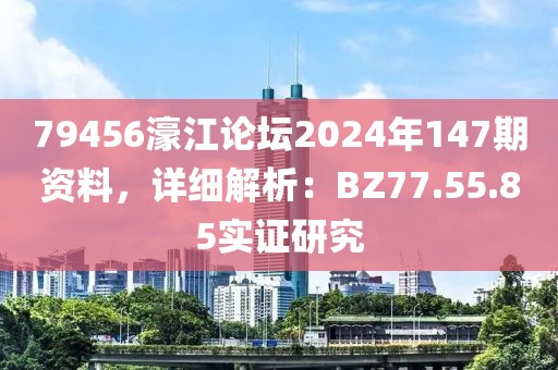 79456濠江论坛2024年147期资料，详细解析：BZ77.55.85实证研究