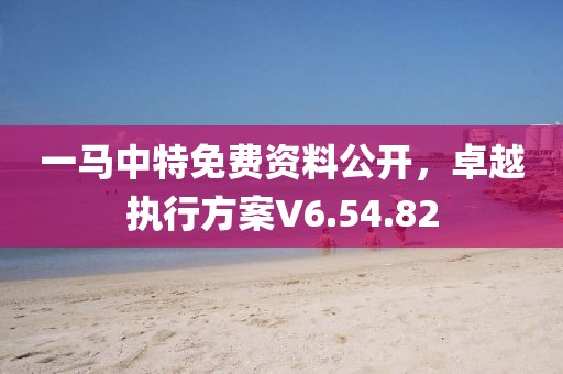 一马中特免费资料公开，卓越执行方案V6.54.82