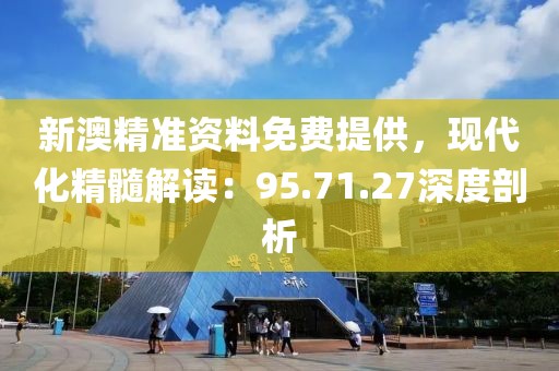 新澳精准资料免费提供，现代化精髓解读：95.71.27深度剖析