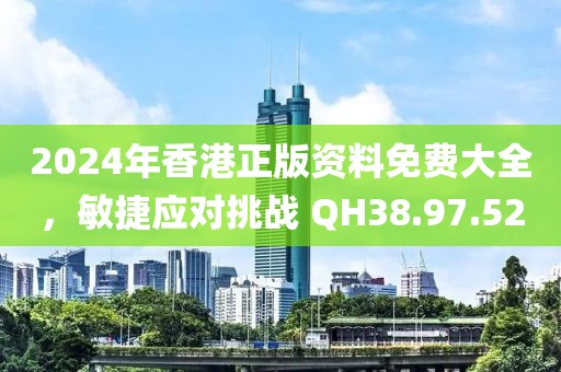 2024年香港正版资料免费大全，敏捷应对挑战 QH38.97.52