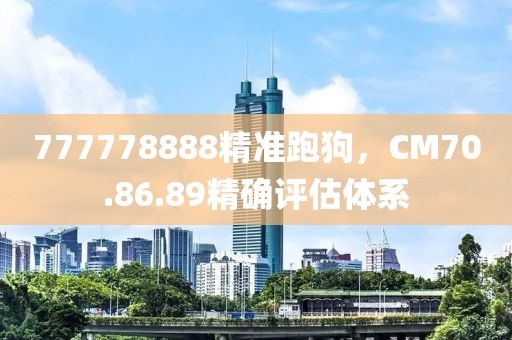 777778888精准跑狗，CM70.86.89精确评估体系