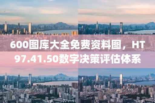 600图库大全免费资料图，HT97.41.50数字决策评估体系