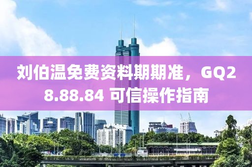 刘伯温免费资料期期准，GQ28.88.84 可信操作指南