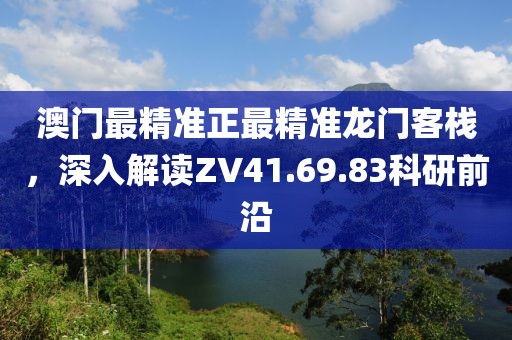 澳门最精准正最精准龙门客栈，深入解读ZV41.69.83科研前沿