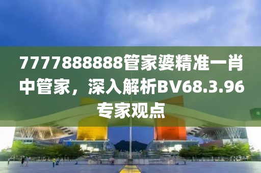 7777888888管家婆精准一肖中管家，深入解析BV68.3.96专家观点