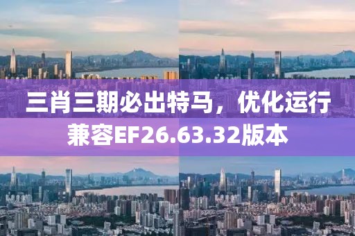 三肖三期必出特马，优化运行兼容EF26.63.32版本