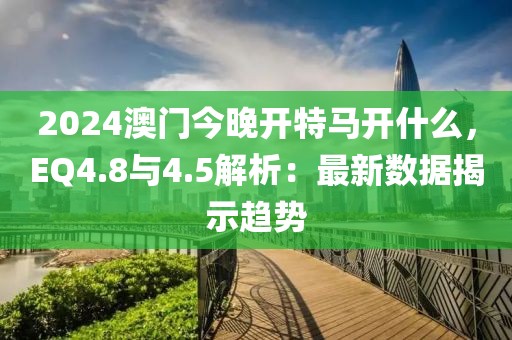 2024澳门今晚开特马开什么，EQ4.8与4.5解析：最新数据揭示趋势
