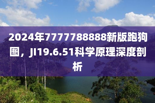 2024年7777788888新版跑狗图，JI19.6.51科学原理深度剖析