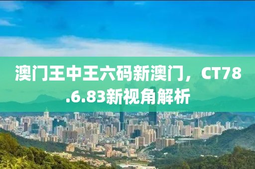 澳门王中王六码新澳门，CT78.6.83新视角解析