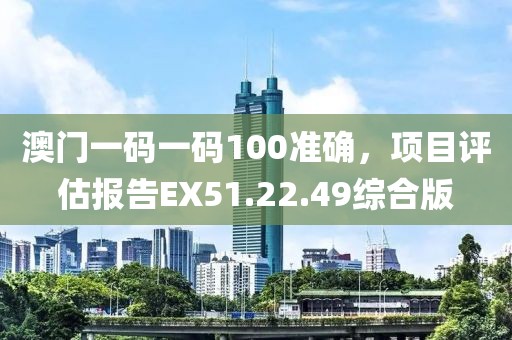 澳门一码一码100准确，项目评估报告EX51.22.49综合版