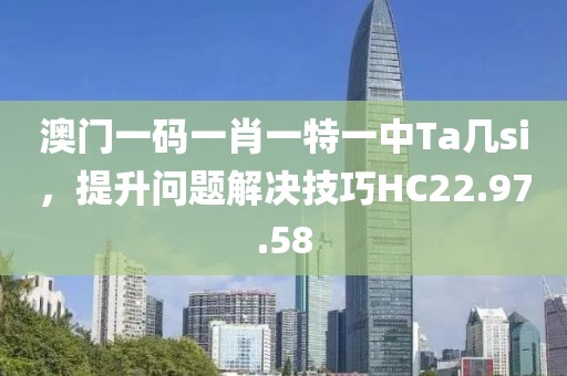 澳门一码一肖一特一中Ta几si，提升问题解决技巧HC22.97.58
