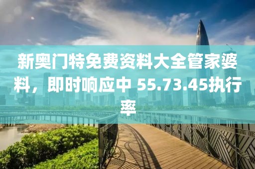 新奥门特免费资料大全管家婆料，即时响应中 55.73.45执行率
