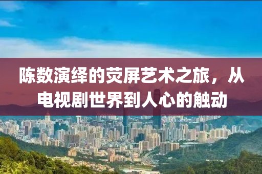 陈数演绎的荧屏艺术之旅，从电视剧世界到人心的触动