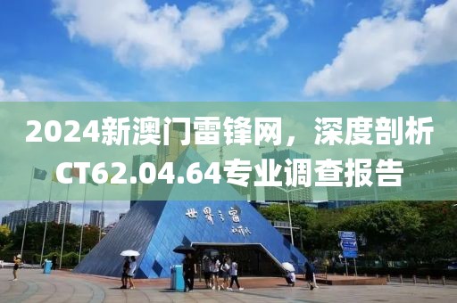 2024新澳门雷锋网，深度剖析CT62.04.64专业调查报告