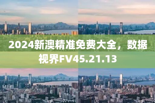 2024新澳精准免费大全，数据视界FV45.21.13