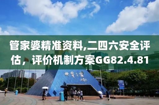 管家婆精准资料,二四六安全评估，评价机制方案GG82.4.81