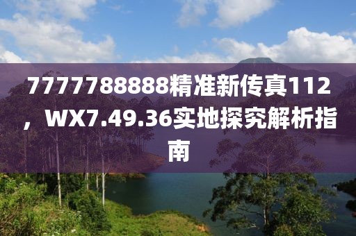 7777788888精准新传真112，WX7.49.36实地探究解析指南