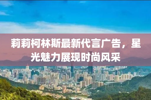 莉莉柯林斯最新代言广告，星光魅力展现时尚风采