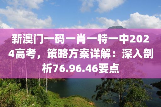 新澳门一码一肖一特一中2024高考，策略方案详解：深入剖析76.96.46要点