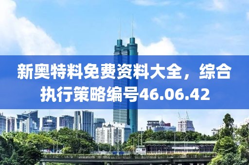 新奥特料免费资料大全，综合执行策略编号46.06.42