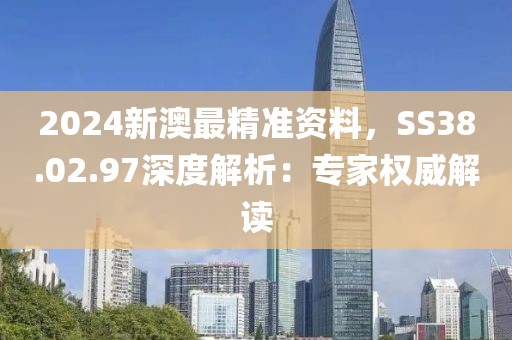 2024新澳最精准资料，SS38.02.97深度解析：专家权威解读