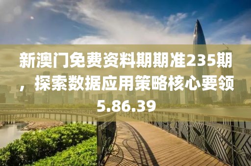 新澳门免费资料期期准235期，探索数据应用策略核心要领5.86.39