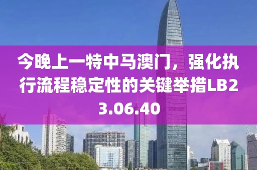 今晚上一特中马澳门，强化执行流程稳定性的关键举措LB23.06.40