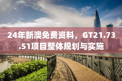 24年新澳免费资料，GT21.73.51项目整体规划与实施