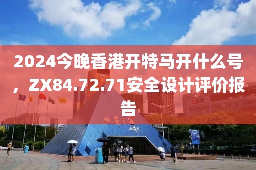 2024今晚香港开特马开什么号，ZX84.72.71安全设计评价报告