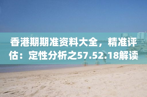 香港期期准资料大全，精准评估：定性分析之57.52.18解读