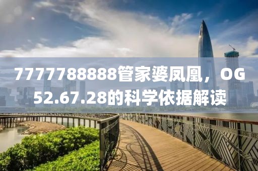 7777788888管家婆凤凰，OG52.67.28的科学依据解读