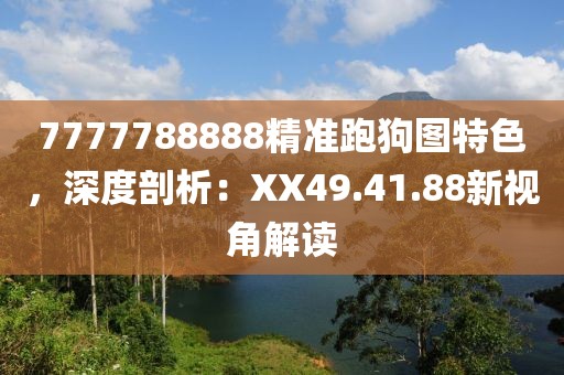 7777788888精准跑狗图特色，深度剖析：XX49.41.88新视角解读