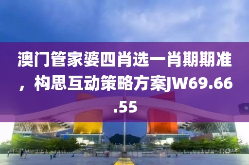 澳门管家婆四肖选一肖期期准，构思互动策略方案JW69.66.55