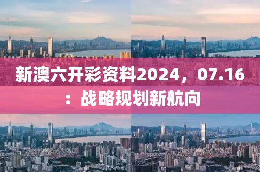 新澳六开彩资料2024，07.16：战略规划新航向