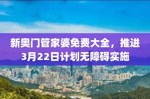 新奥门管家婆免费大全，推进3月22日计划无障碍实施