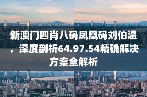 新澳门四肖八码凤凰码刘伯温，深度剖析64.97.54精确解决方案全解析