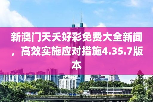 新澳门天夭好彩免费大全新闻，高效实施应对措施4.35.7版本
