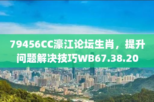79456CC濠江论坛生肖，提升问题解决技巧WB67.38.20