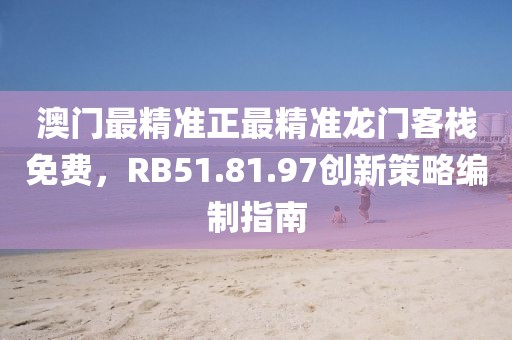 澳门最精准正最精准龙门客栈免费，RB51.81.97创新策略编制指南