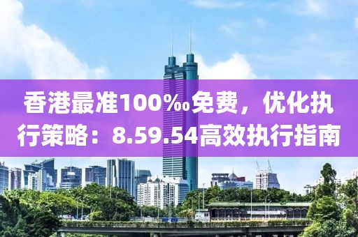 香港最准100‰免费，优化执行策略：8.59.54高效执行指南