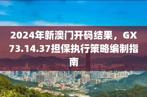 2024年新澳门开码结果，GX73.14.37担保执行策略编制指南